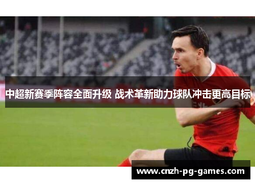 中超新赛季阵容全面升级 战术革新助力球队冲击更高目标