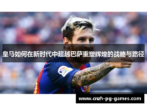 皇马如何在新时代中超越巴萨重塑辉煌的战略与路径