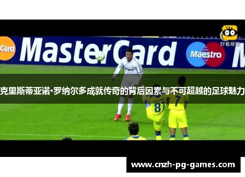 克里斯蒂亚诺·罗纳尔多成就传奇的背后因素与不可超越的足球魅力