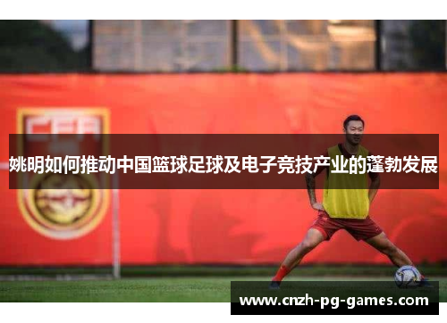 姚明如何推动中国篮球足球及电子竞技产业的蓬勃发展