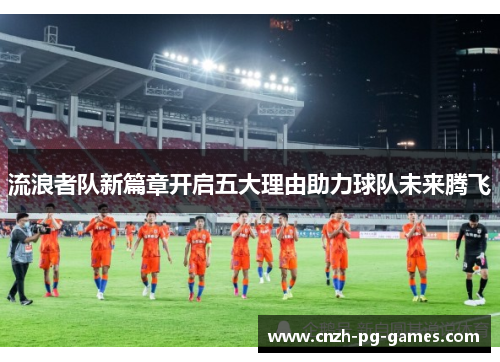 流浪者队新篇章开启五大理由助力球队未来腾飞
