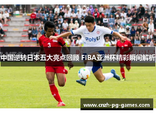 中国逆转日本五大亮点回顾 FIBA亚洲杯精彩瞬间解析