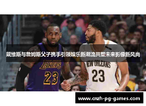 戴维斯与詹姆斯父子携手引领娱乐新潮流共塑未来影像新风尚