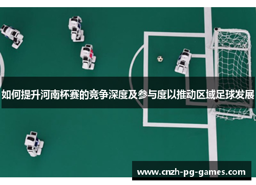 如何提升河南杯赛的竞争深度及参与度以推动区域足球发展