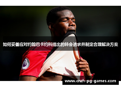 如何妥善应对约翰巴卡约科提出的转会请求并制定合理解决方案