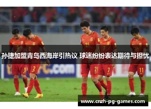孙捷加盟青岛西海岸引热议 球迷纷纷表达期待与担忧