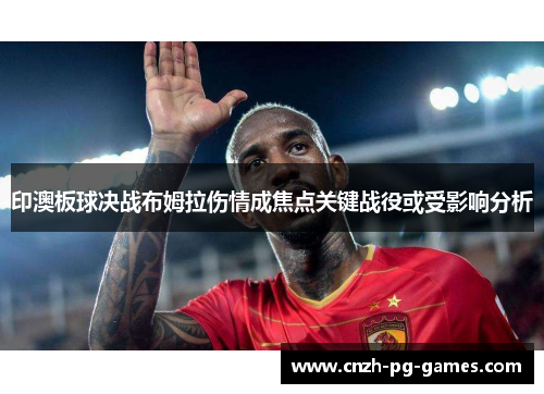 印澳板球决战布姆拉伤情成焦点关键战役或受影响分析