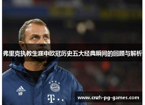 弗里克执教生涯中欧冠历史五大经典瞬间的回顾与解析