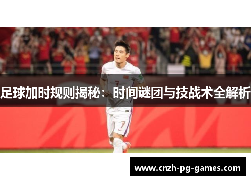 足球加时规则揭秘：时间谜团与技战术全解析
