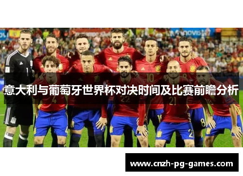 意大利与葡萄牙世界杯对决时间及比赛前瞻分析