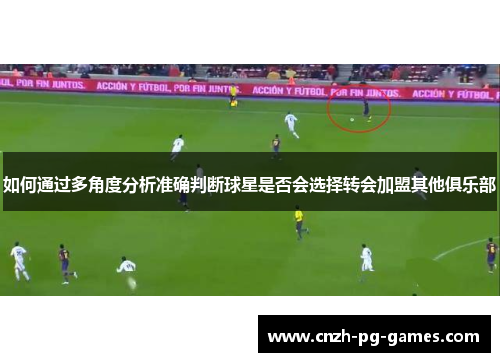 如何通过多角度分析准确判断球星是否会选择转会加盟其他俱乐部