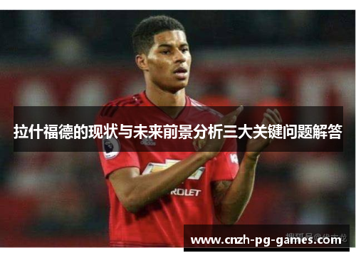 拉什福德的现状与未来前景分析三大关键问题解答