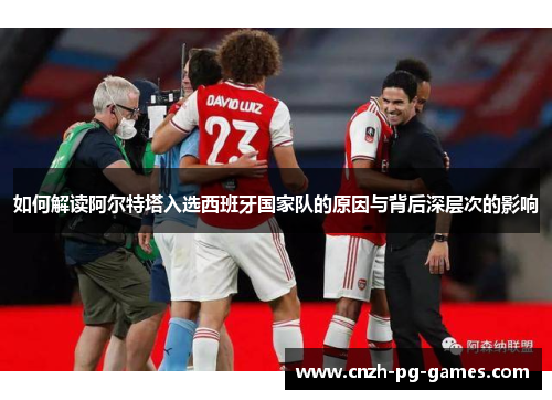 如何解读阿尔特塔入选西班牙国家队的原因与背后深层次的影响