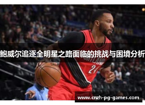 鲍威尔追逐全明星之路面临的挑战与困境分析