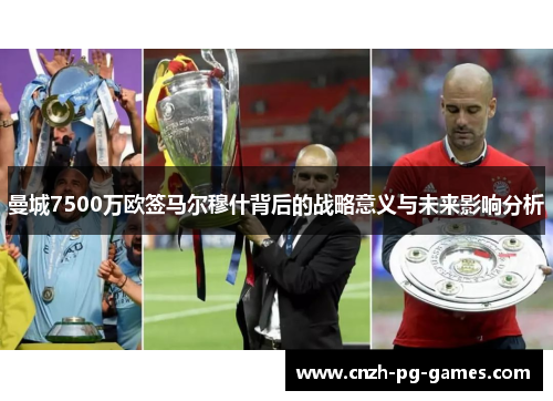 曼城7500万欧签马尔穆什背后的战略意义与未来影响分析