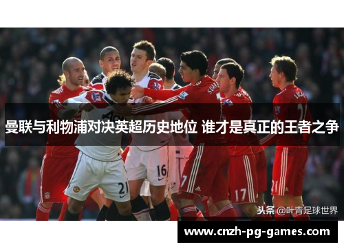 曼联与利物浦对决英超历史地位 谁才是真正的王者之争