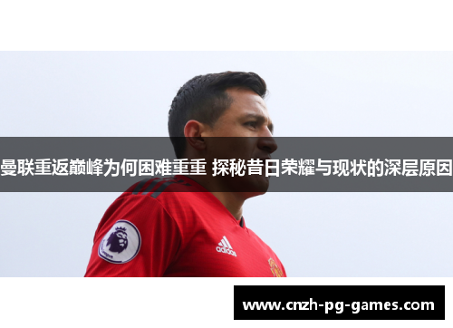 曼联重返巅峰为何困难重重 探秘昔日荣耀与现状的深层原因