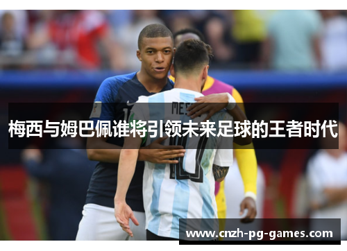 梅西与姆巴佩谁将引领未来足球的王者时代