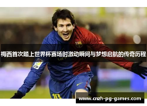 梅西首次踏上世界杯赛场时激动瞬间与梦想启航的传奇历程