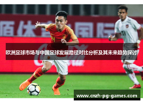 欧洲足球市场与中国足球发展路径对比分析及其未来趋势探讨 欧洲足球市场与中国足球发展路径对比分析及其未来趋势探讨