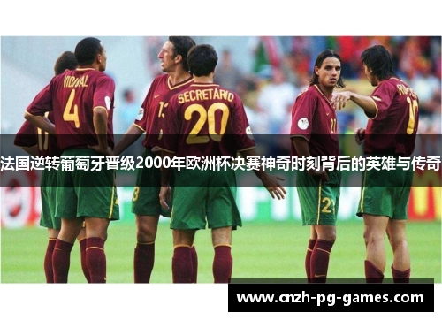 法国逆转葡萄牙晋级2000年欧洲杯决赛神奇时刻背后的英雄与传奇