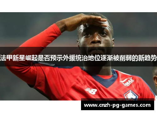 法甲新星崛起是否预示外援统治地位逐渐被削弱的新趋势