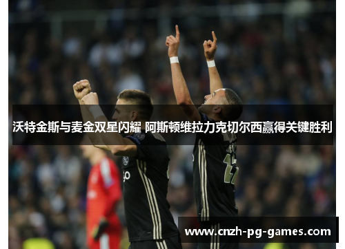 沃特金斯与麦金双星闪耀 阿斯顿维拉力克切尔西赢得关键胜利