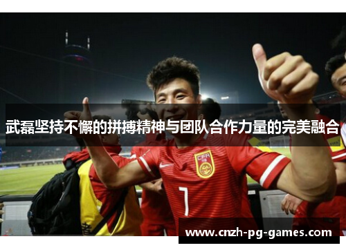 武磊坚持不懈的拼搏精神与团队合作力量的完美融合