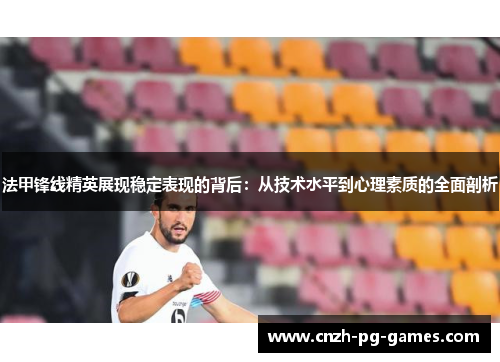 法甲锋线精英展现稳定表现的背后：从技术水平到心理素质的全面剖析