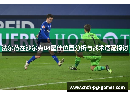 法尔范在沙尔克04最佳位置分析与战术适配探讨 法尔范在沙尔克04最佳位置分析与战术适配探讨