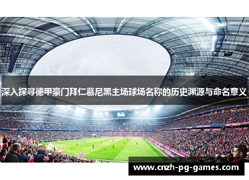 深入探寻德甲豪门拜仁慕尼黑主场球场名称的历史渊源与命名意义