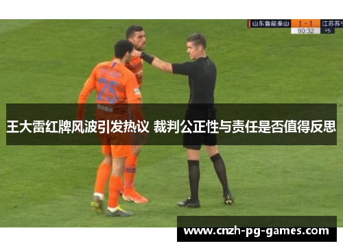 王大雷红牌风波引发热议 裁判公正性与责任是否值得反思