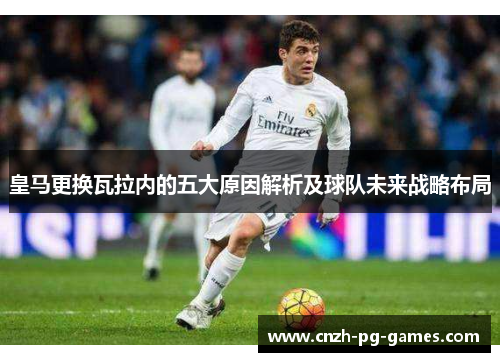 皇马更换瓦拉内的五大原因解析及球队未来战略布局