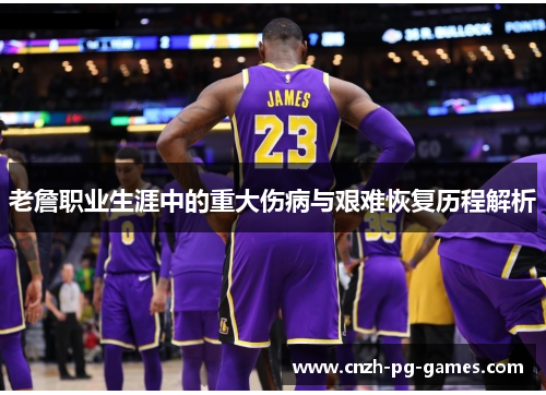 老詹职业生涯中的重大伤病与艰难恢复历程解析