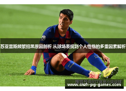 苏亚雷斯频繁招黑原因剖析 从球场表现到个人性格的多重因素解析