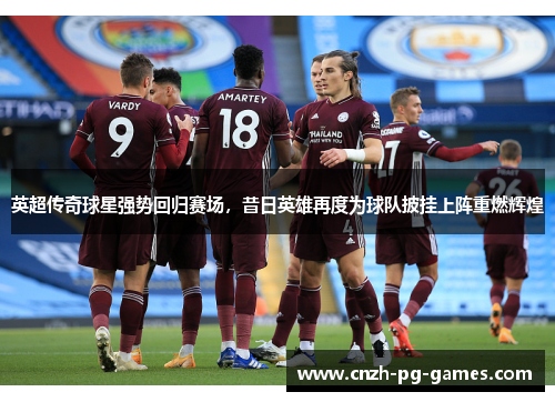 英超传奇球星强势回归赛场,昔日英雄再度为球队披挂上阵重燃辉煌 英超传奇球星强势回归赛场,昔日英雄再度为球队披挂上阵重燃辉煌