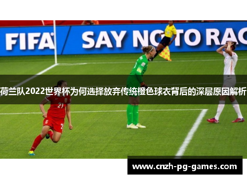 荷兰队2022世界杯为何选择放弃传统橙色球衣背后的深层原因解析