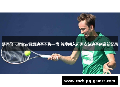 萨巴伦卡背靠背晋级决赛不失一盘 首度闯入迈阿密站决赛创造新纪录