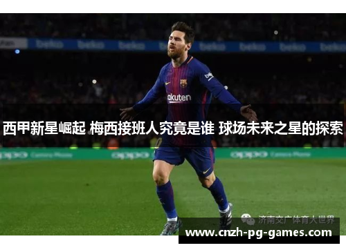 西甲新星崛起 梅西接班人究竟是谁 球场未来之星的探索 西甲新星崛起 梅西接班人究竟是谁 球场未来之星的探索