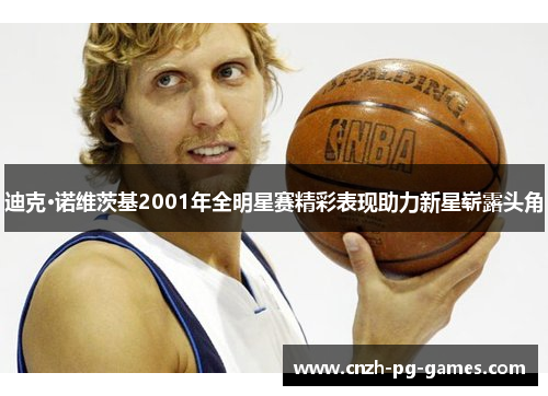 迪克·诺维茨基2001年全明星赛精彩表现助力新星崭露头角 迪克·诺维茨基2001年全明星赛精彩表现助力新星崭露头角