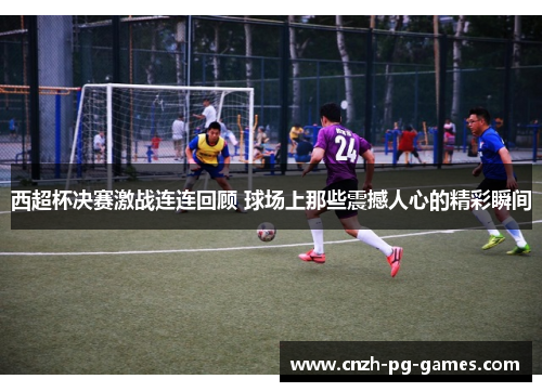 西超杯决赛激战连连回顾 球场上那些震撼人心的精彩瞬间