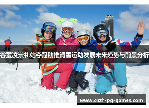 谷爱凌崇礼站夺冠助推滑雪运动发展未来趋势与前景分析