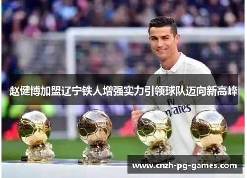 赵健博加盟辽宁铁人增强实力引领球队迈向新高峰 赵健博加盟辽宁铁人增强实力引领球队迈向新高峰