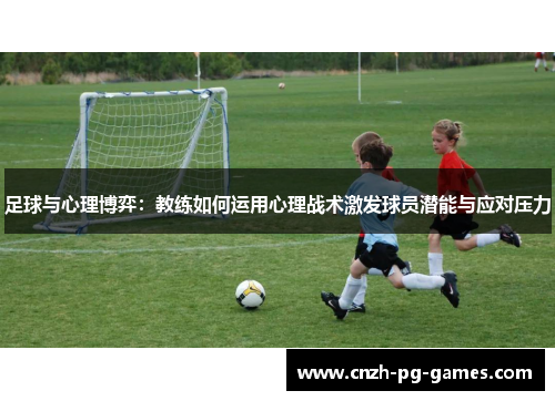 足球与心理博弈:教练如何运用心理战术激发球员潜能与应对压力 足球与心理博弈:教练如何运用心理战术激发球员潜能与应对压力