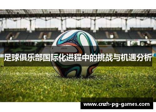 足球俱乐部国际化进程中的挑战与机遇分析 足球俱乐部国际化进程中的挑战与机遇分析