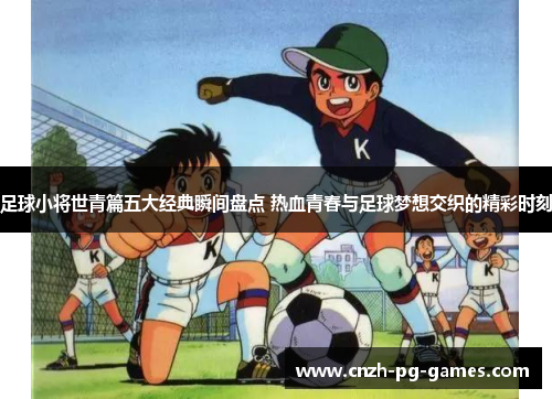 足球小将世青篇五大经典瞬间盘点 热血青春与足球梦想交织的精彩时刻 足球小将世青篇五大经典瞬间盘点 热血青春与足球梦想交织的精彩时刻