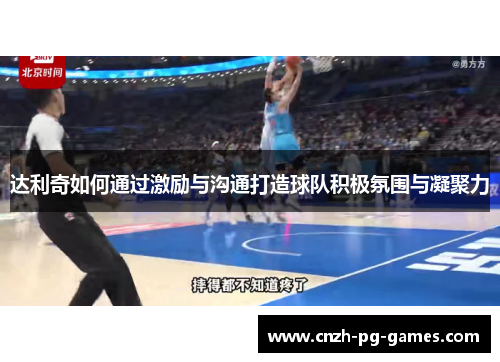 达利奇如何通过激励与沟通打造球队积极氛围与凝聚力 达利奇如何通过激励与沟通打造球队积极氛围与凝聚力