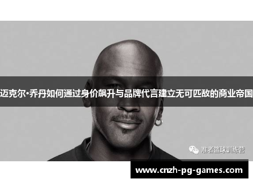 迈克尔·乔丹如何通过身价飙升与品牌代言建立无可匹敌的商业帝国 迈克尔·乔丹如何通过身价飙升与品牌代言建立无可匹敌的商业帝国