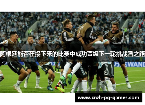 阿根廷能否在接下来的比赛中成功晋级下一轮挑战者之路 阿根廷能否在接下来的比赛中成功晋级下一轮挑战者之路