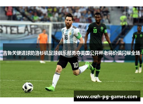 吉鲁关键进球助洛杉矶足球俱乐部勇夺美国公开杯老将价值闪耀全场 吉鲁关键进球助洛杉矶足球俱乐部勇夺美国公开杯老将价值闪耀全场